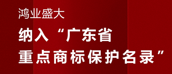 賀！“鴻業(yè)盛大”品牌被納入《廣東省重點(diǎn)商標(biāo)保護(hù)名錄》